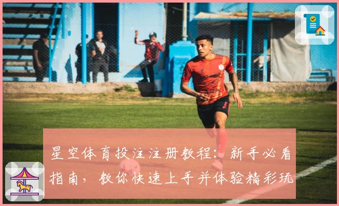 星空体育投注注册教程：新手必看指南，教你快速上手并体验精彩玩法