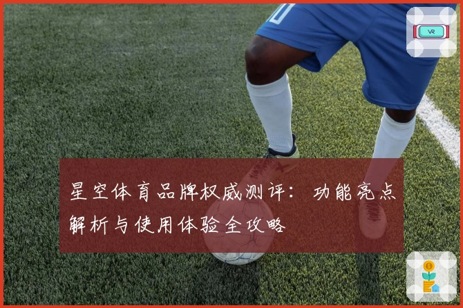 星空体育品牌权威测评：功能亮点解析与使用体验全攻略