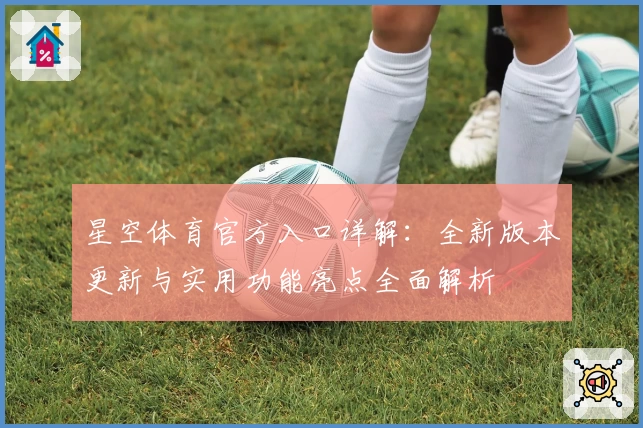 星空体育官方入口详解：全新版本更新与实用功能亮点全面解析