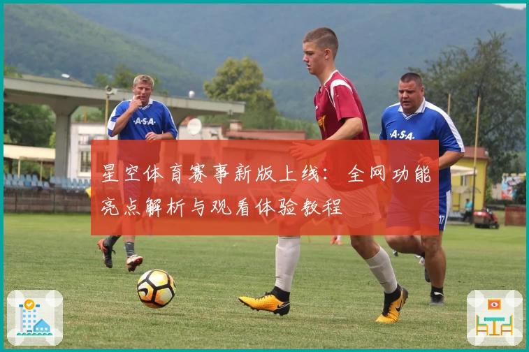星空体育赛事新版上线：全网功能亮点解析与观看体验教程