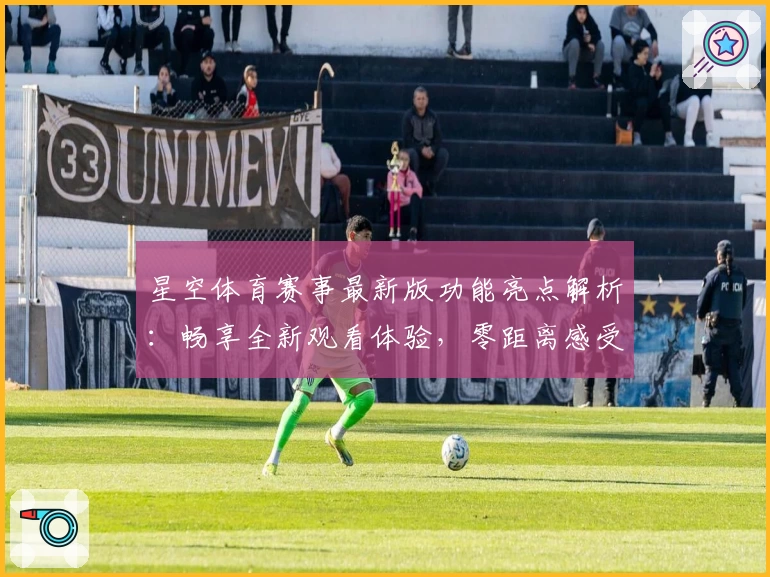 星空体育赛事最新版功能亮点解析：畅享全新观看体验，零距离感受比赛激情
