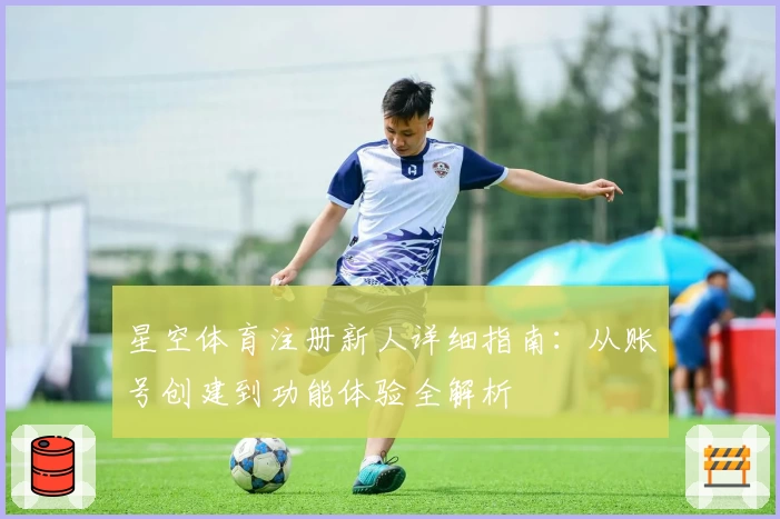 星空体育注册新人详细指南：从账号创建到功能体验全解析