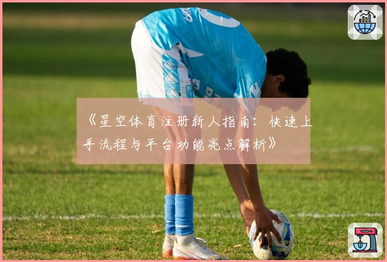 《星空体育注册新人指南：快速上手流程与平台功能亮点解析》