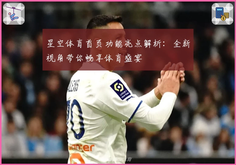 星空体育首页功能亮点解析：全新视角带你畅享体育盛宴