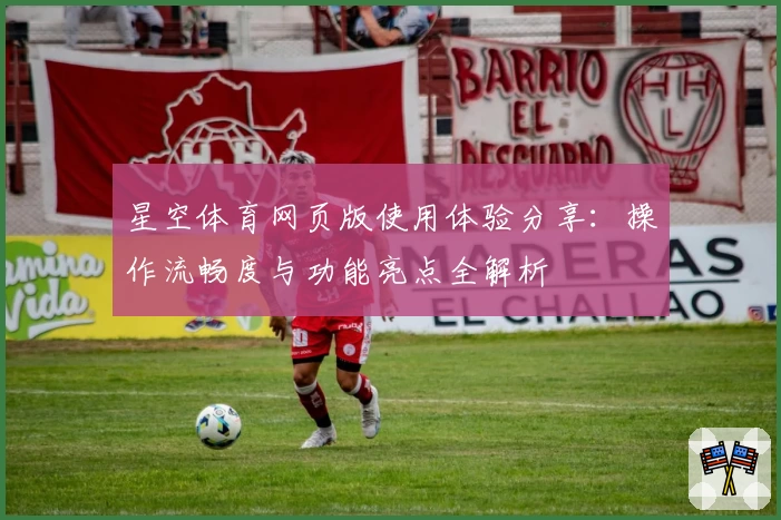 星空体育网页版使用体验分享：操作流畅度与功能亮点全解析