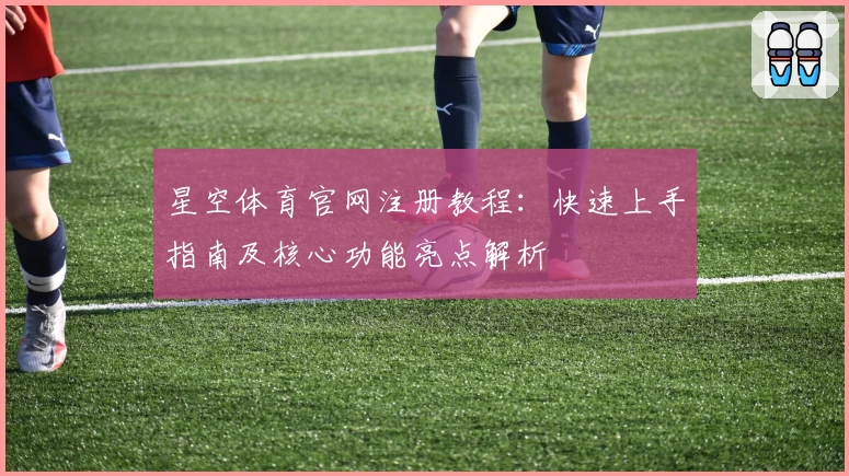星空体育官网注册教程：快速上手指南及核心功能亮点解析