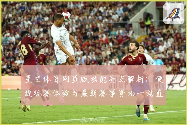 星空体育网页版功能亮点解析：便捷观赛体验与最新赛事资讯一站直达