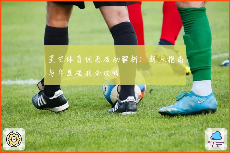星空体育优惠活动解析：新人指南与年度福利全攻略