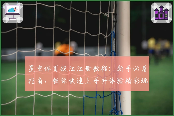 星空体育投注注册教程：新手必看指南，教你快速上手并体验精彩玩法