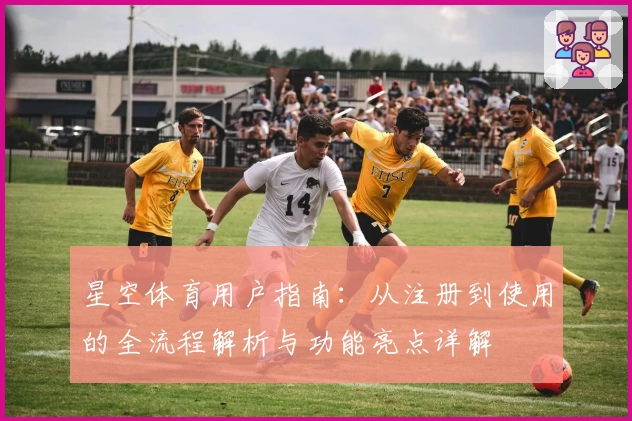 星空体育用户指南：从注册到使用的全流程解析与功能亮点详解