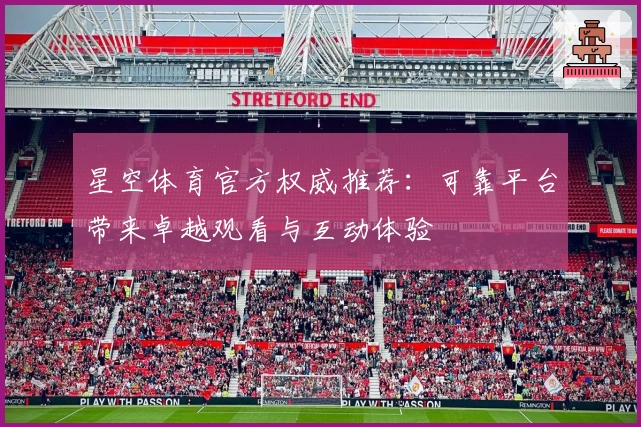 星空体育官方权威推荐：可靠平台带来卓越观看与互动体验