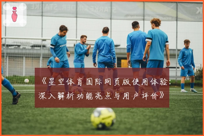 《星空体育国际网页版使用体验：深入解析功能亮点与用户评价》