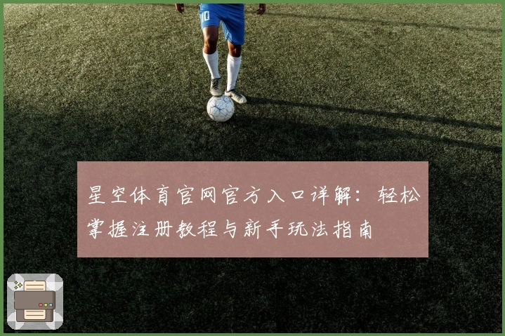 星空体育官网官方入口详解：轻松掌握注册教程与新手玩法指南