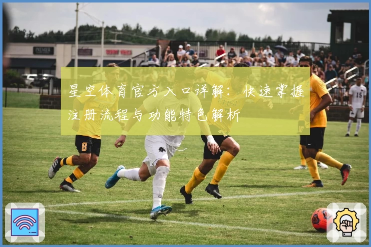 星空体育官方入口详解：快速掌握注册流程与功能特色解析