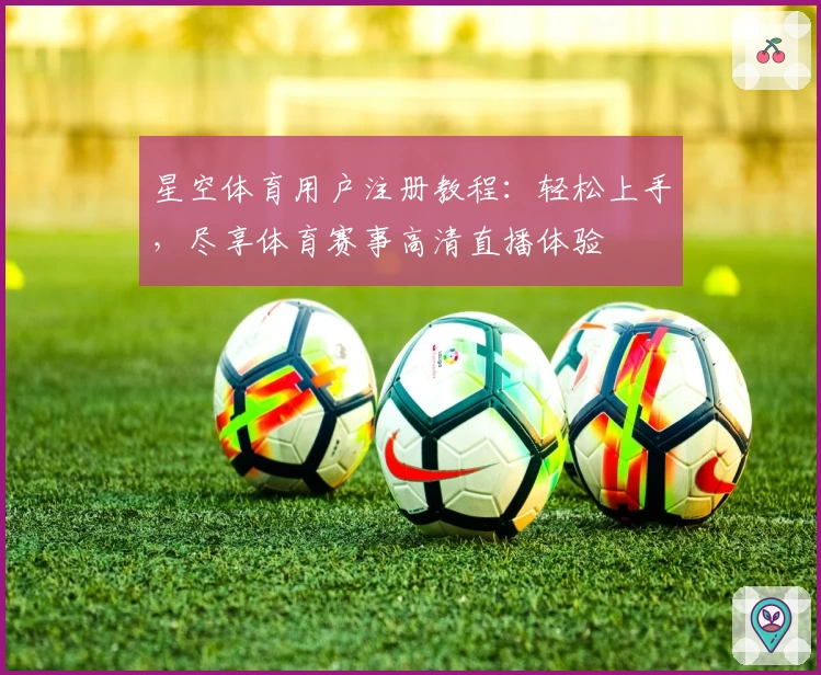 星空体育用户注册教程：轻松上手，尽享体育赛事高清直播体验
