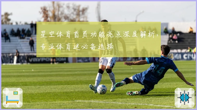 星空体育首页功能亮点深度解析，专业体育迷必备选择