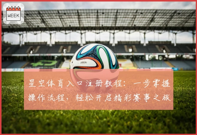 星空体育入口注册教程：一步掌握操作流程，轻松开启精彩赛事之旅