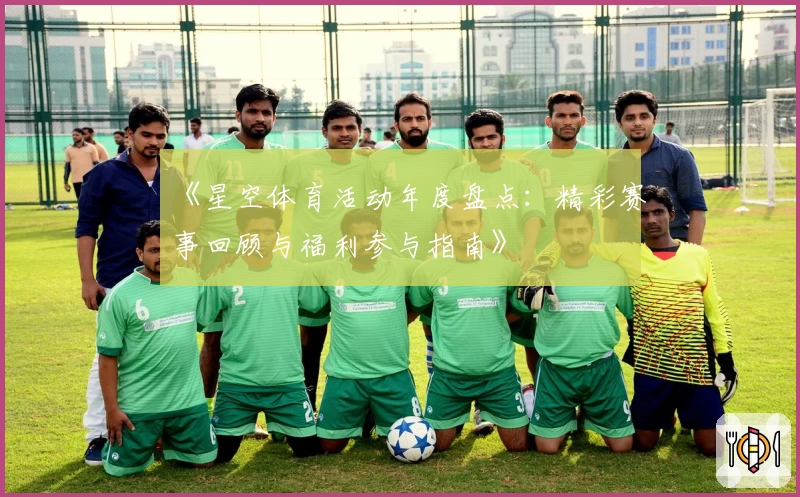 《星空体育活动年度盘点：精彩赛事回顾与福利参与指南》