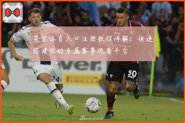 星空体育入口注册教程详解：快速搭建你的专属赛事观看平台