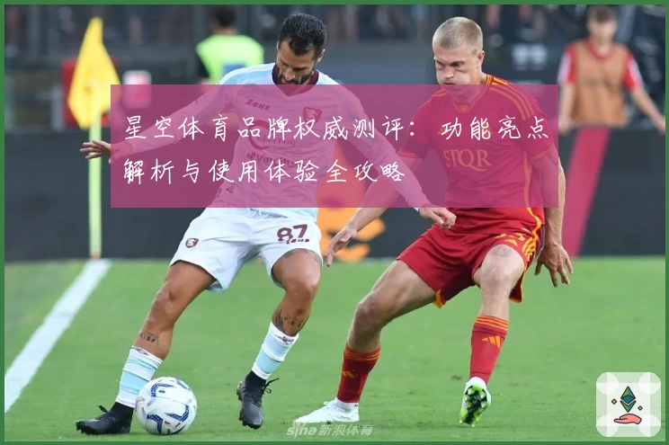 星空体育品牌权威测评：功能亮点解析与使用体验全攻略