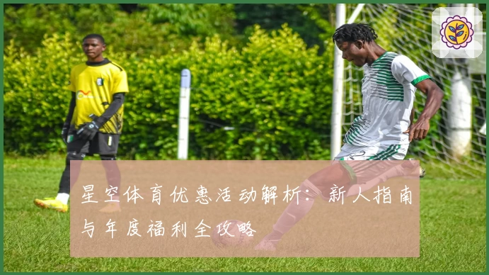 星空体育优惠活动解析：新人指南与年度福利全攻略