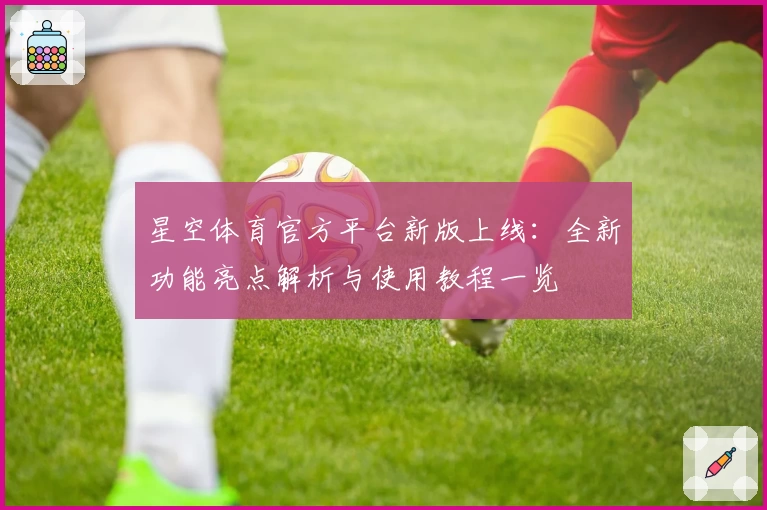 星空体育官方平台新版上线：全新功能亮点解析与使用教程一览