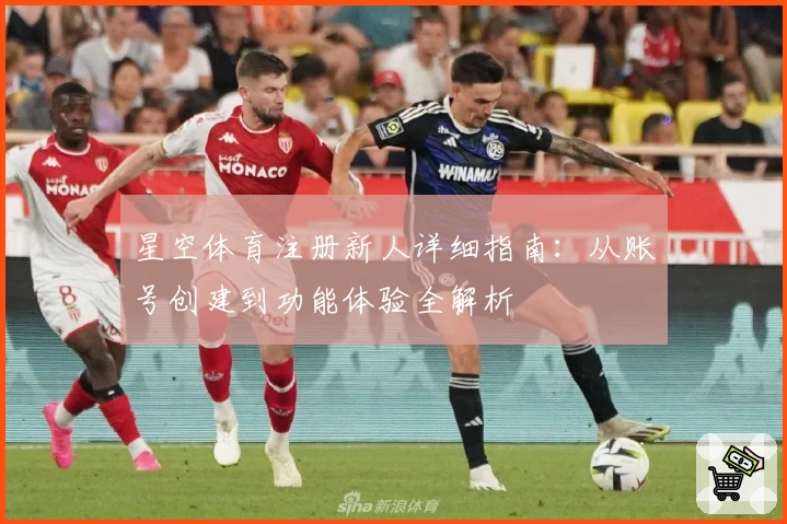 星空体育注册新人详细指南：从账号创建到功能体验全解析