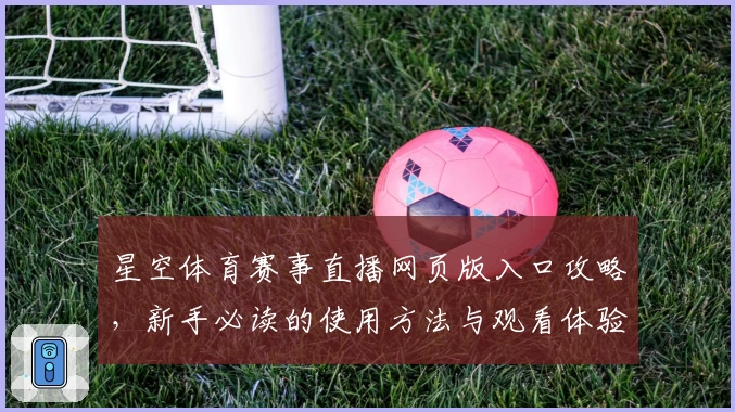 星空体育赛事直播网页版入口攻略，新手必读的使用方法与观看体验合集
