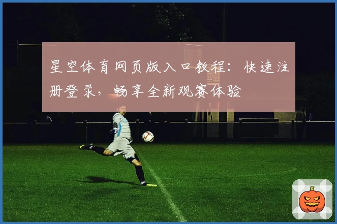 星空体育网页版入口教程：快速注册登录，畅享全新观赛体验