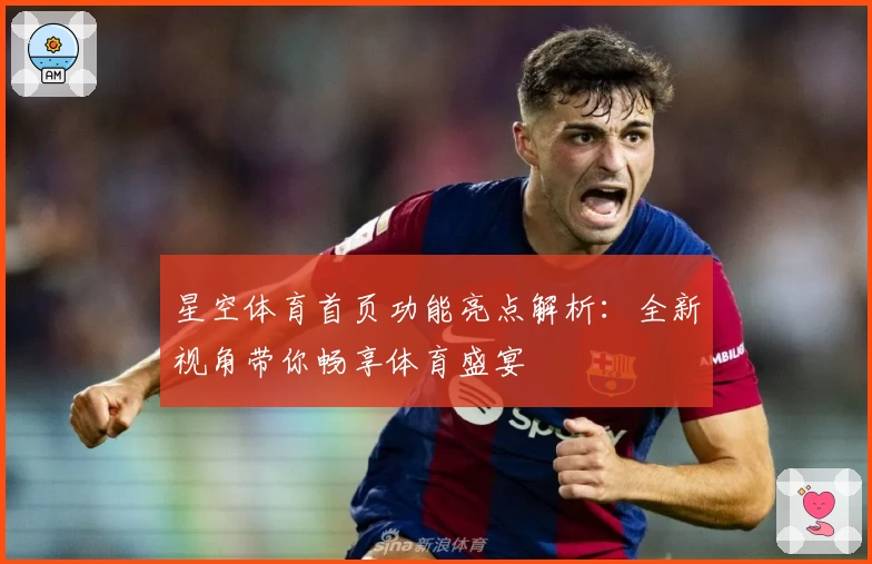 星空体育首页功能亮点解析：全新视角带你畅享体育盛宴