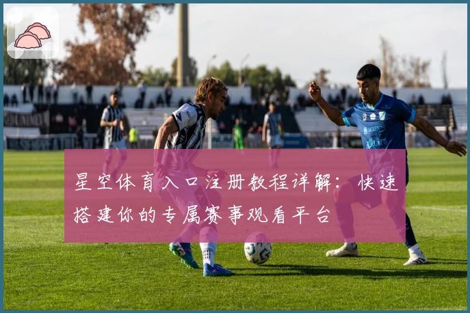 星空体育入口注册教程详解：快速搭建你的专属赛事观看平台