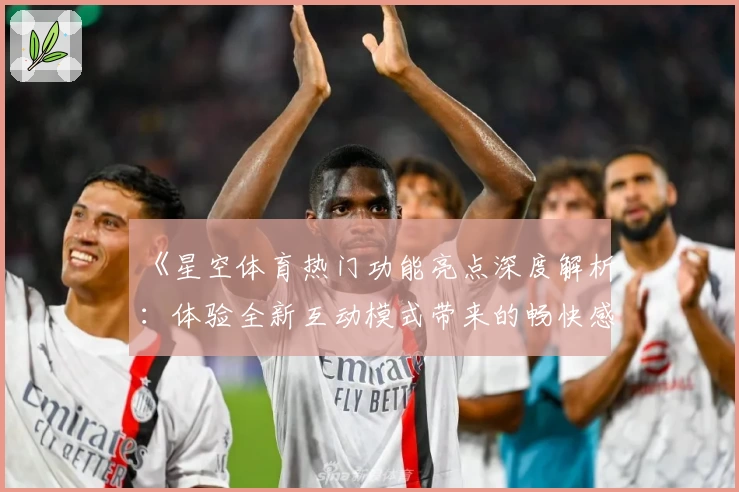 《星空体育热门功能亮点深度解析：体验全新互动模式带来的畅快感》
