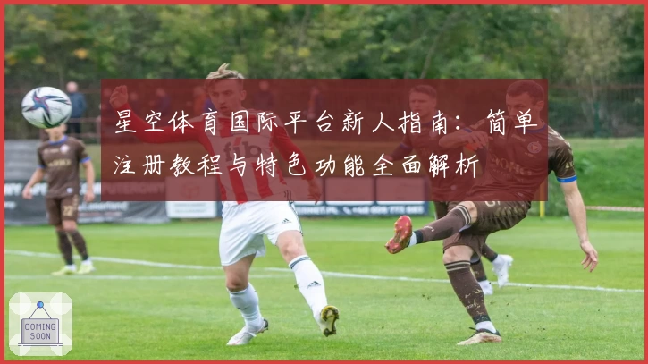 星空体育国际平台新人指南：简单注册教程与特色功能全面解析