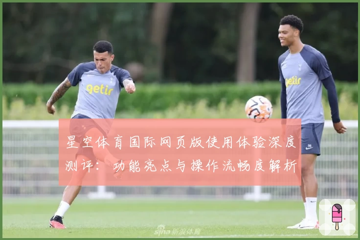 星空体育国际网页版使用体验深度测评：功能亮点与操作流畅度解析